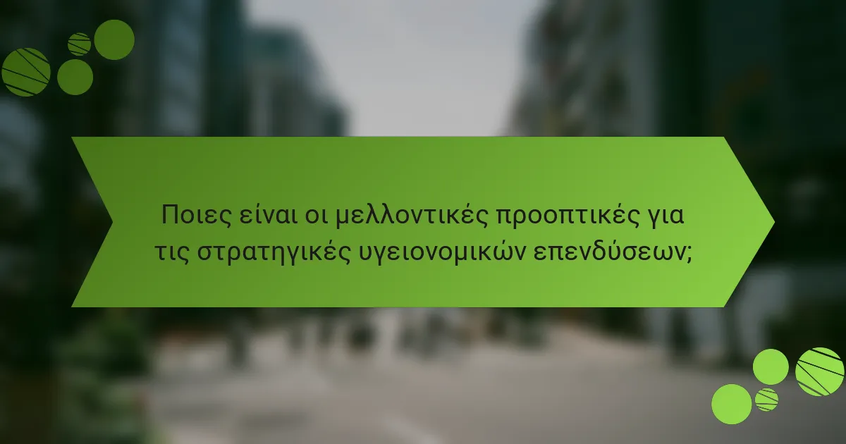 Ποιες είναι οι μελλοντικές προοπτικές για τις στρατηγικές υγειονομικών επενδύσεων;