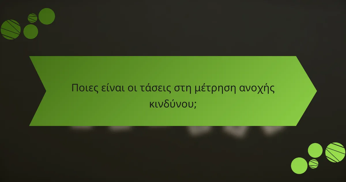 Ποιες είναι οι τάσεις στη μέτρηση ανοχής κινδύνου;