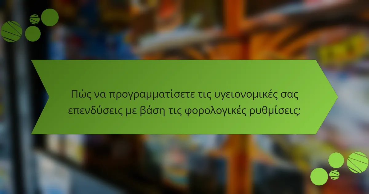 Πώς να προγραμματίσετε τις υγειονομικές σας επενδύσεις με βάση τις φορολογικές ρυθμίσεις;